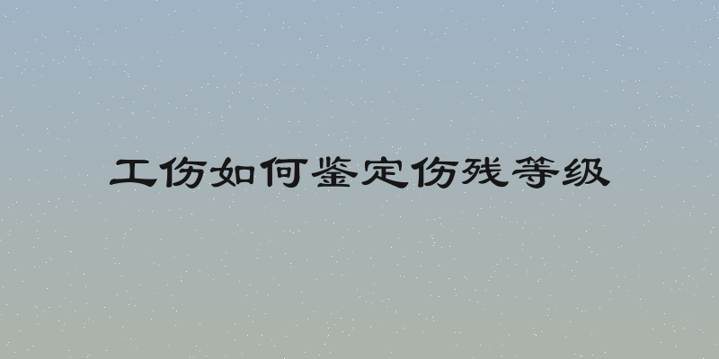 工伤如何鉴定伤残等级