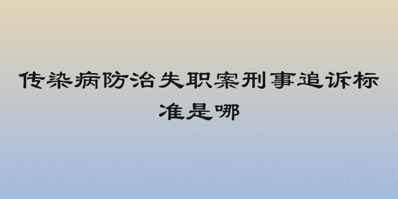 传染病防治失职案刑事追诉标准是哪