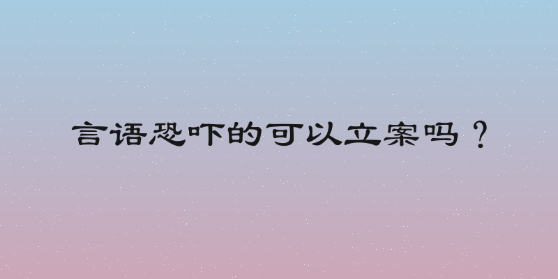 言语恐吓的可以立案吗？
