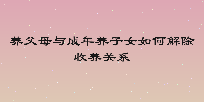 养父母与成年养子女如何解除收养关系