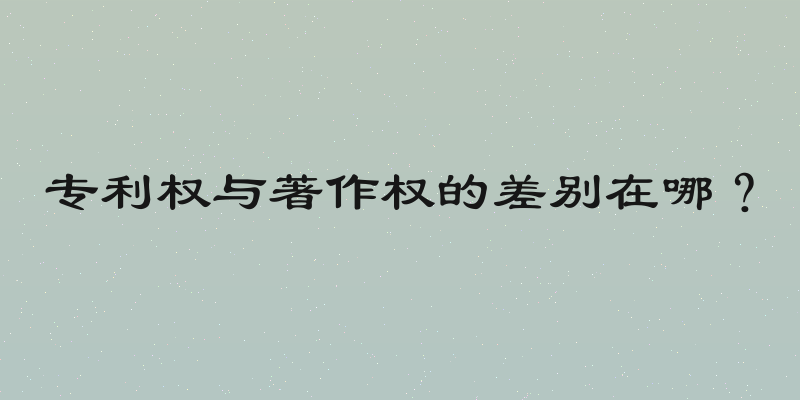 专利权与著作权的差别在哪？