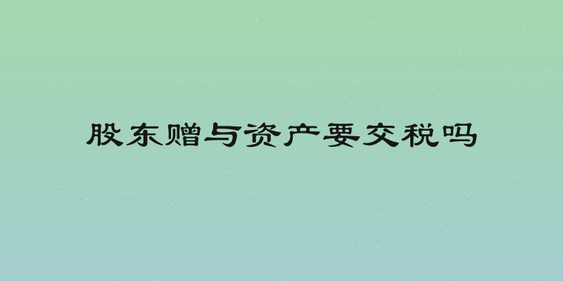 股东赠与资产要交税吗