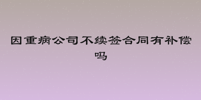 因重病公司不续签合同有补偿吗