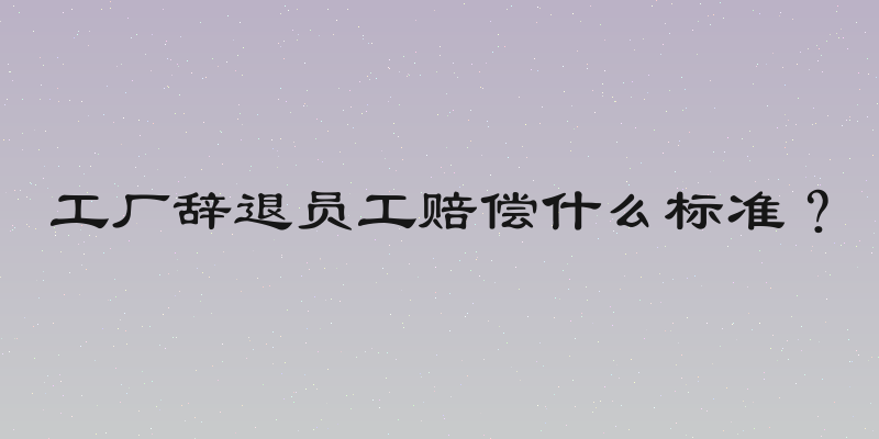 工厂辞退员工赔偿什么标准？