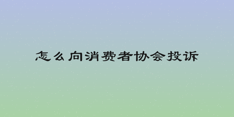 怎么向消费者协会投诉