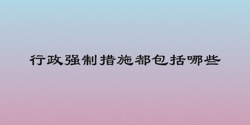 行政强制措施都包括哪些