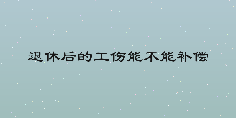 退休后的工伤能不能补偿