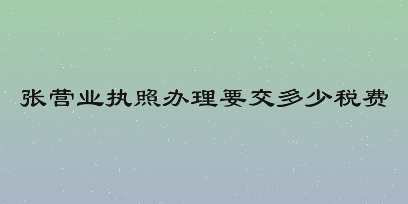 张营业执照办理要交多少税费