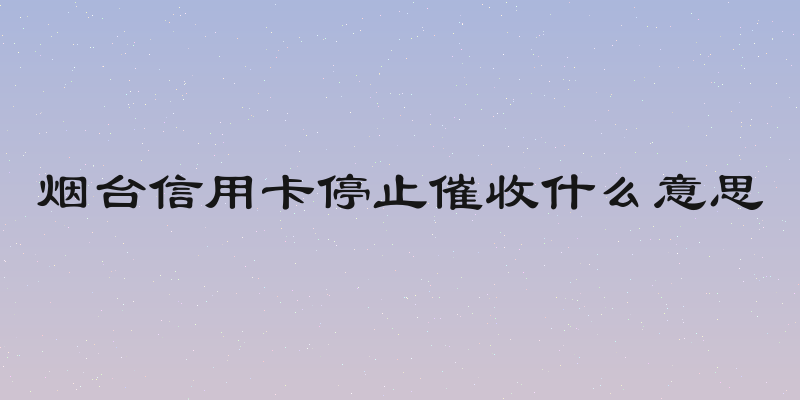 烟台信用卡停止催收什么意思