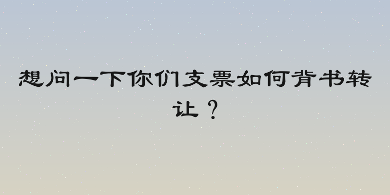 想问一下你们支票如何背书转让？