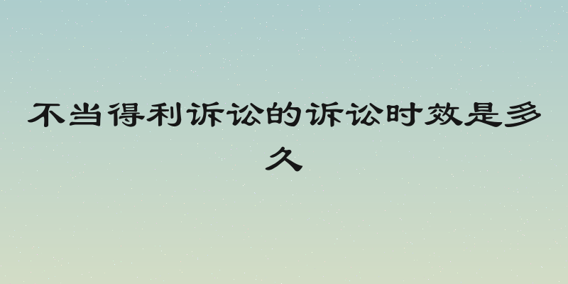 不当得利诉讼的诉讼时效是多久