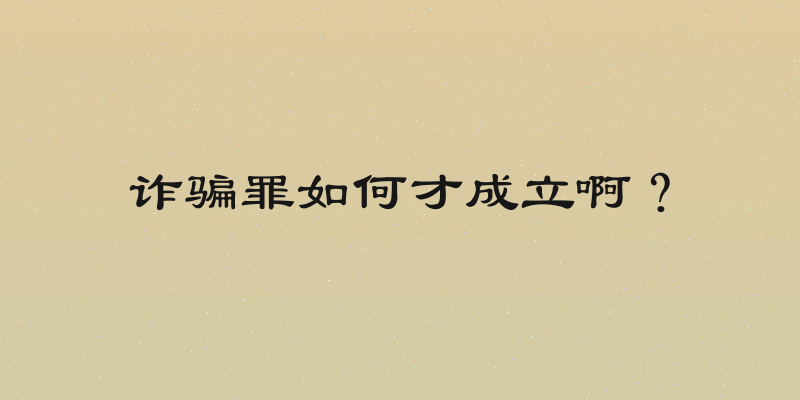 诈骗罪如何才成立啊？