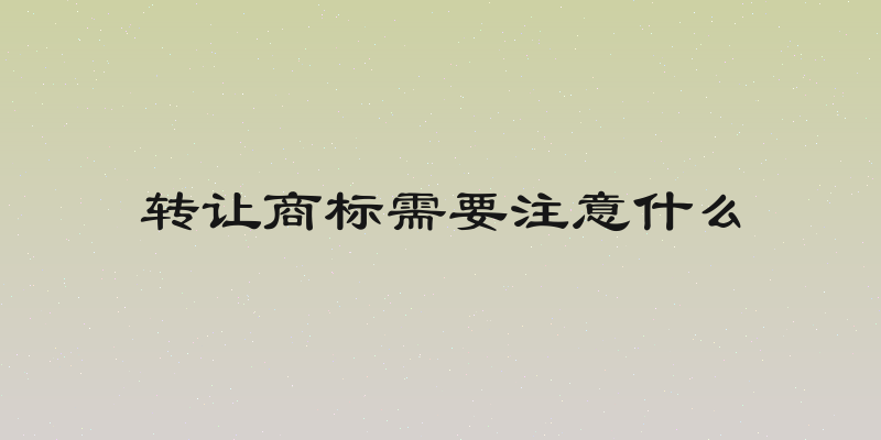 转让商标需要注意什么