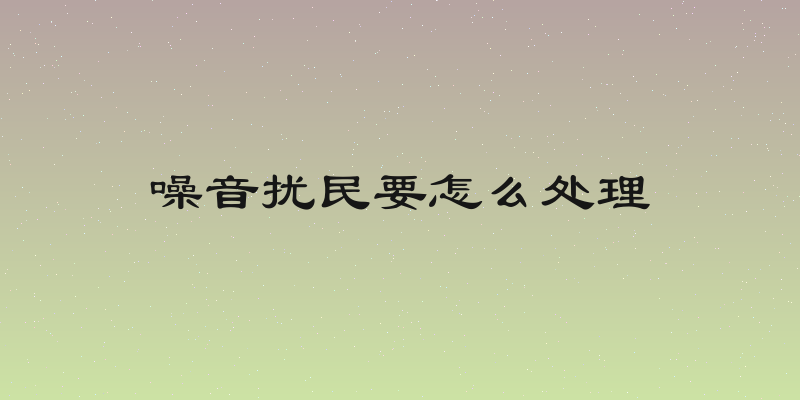 噪音扰民要怎么处理