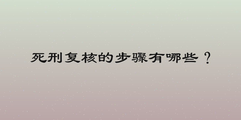死刑复核的步骤有哪些？