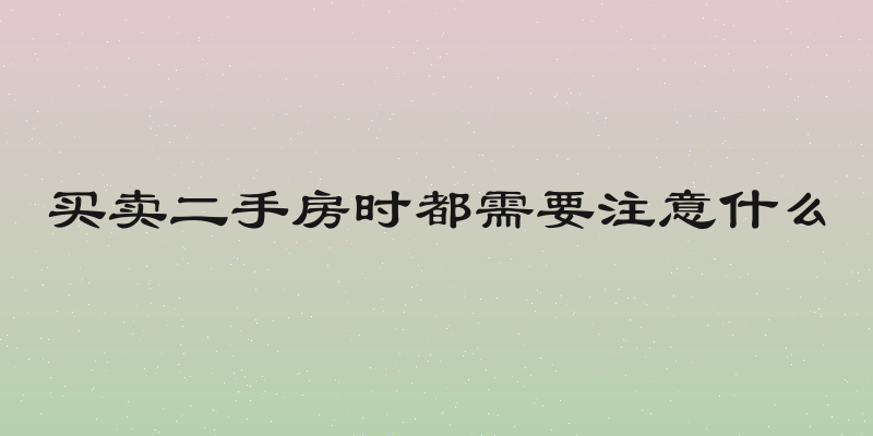 买卖二手房时都需要注意什么