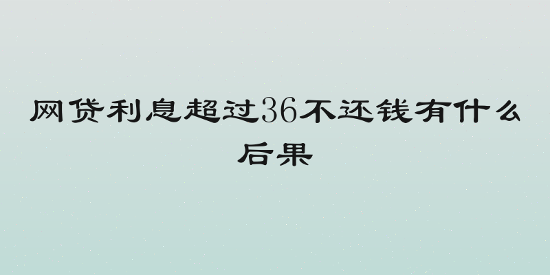 网贷利息超过36不还钱有什么后果