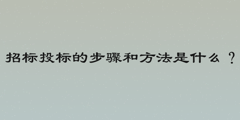 招标投标的步骤和方法是什么？