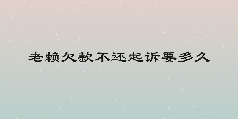 老赖欠款不还起诉要多久