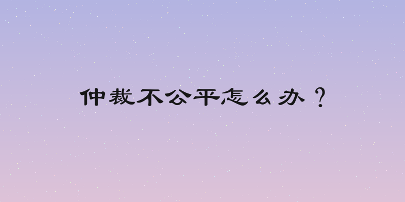 仲裁不公平怎么办？
