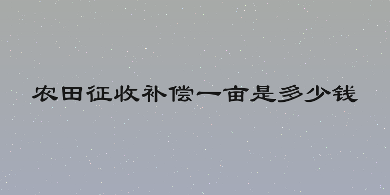 农田征收补偿一亩是多少钱