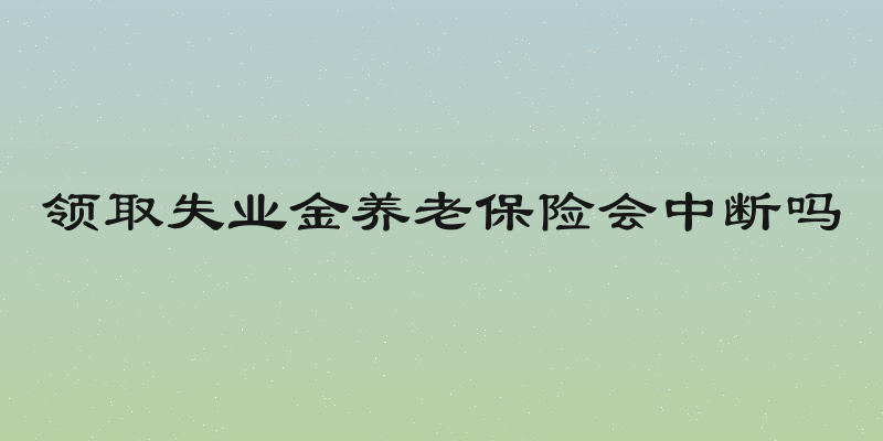 领取失业金养老保险会中断吗