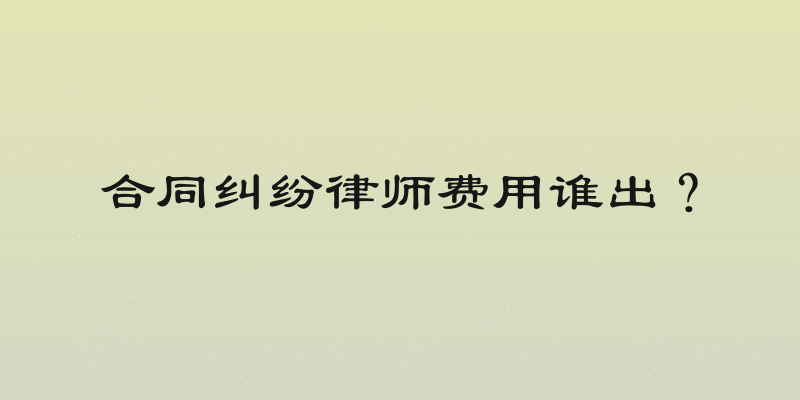 合同纠纷律师费用谁出？