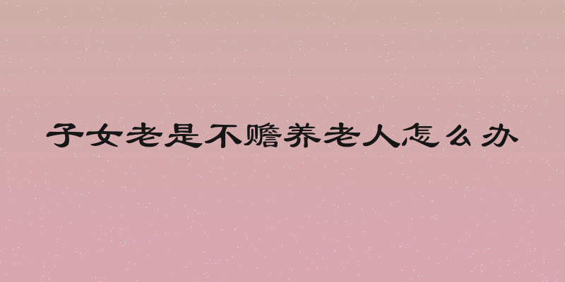 子女老是不赡养老人怎么办
