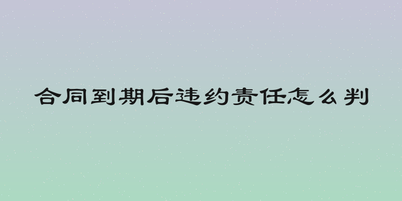 合同到期后违约责任怎么判