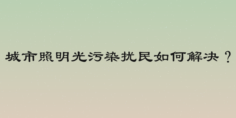 城市照明光污染扰民如何解决？