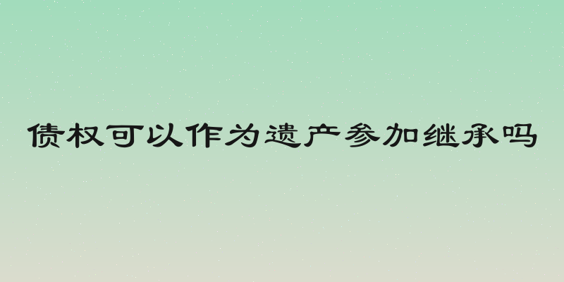 债权可以作为遗产参加继承吗