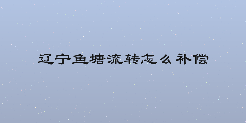辽宁鱼塘流转怎么补偿