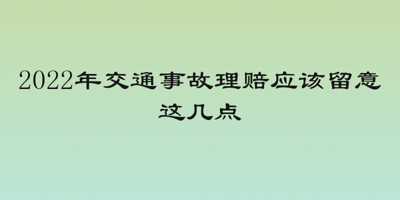 2022年交通事故理赔应该留意这几点