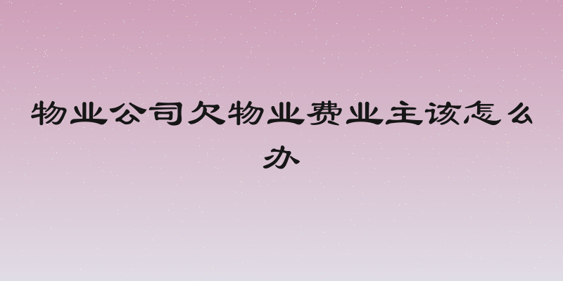 物业公司欠物业费业主该怎么办