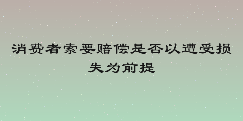 消费者索要赔偿是否以遭受损失为前提