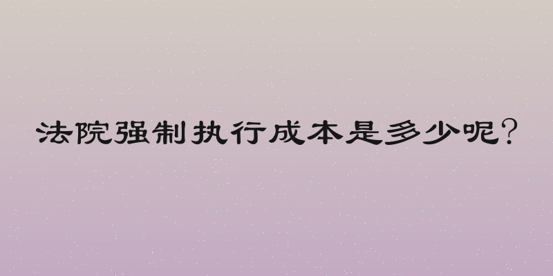 法院强制执行成本是多少呢?