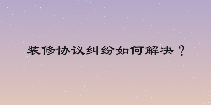 装修协议纠纷如何解决？