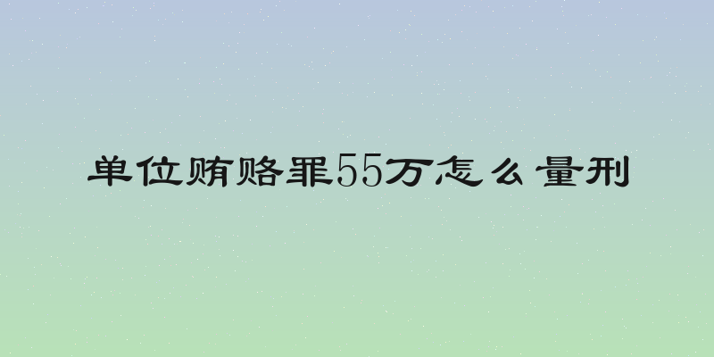 单位贿赂罪55万怎么量刑