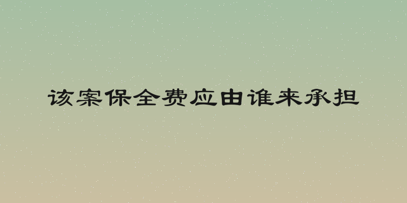 该案保全费应由谁来承担