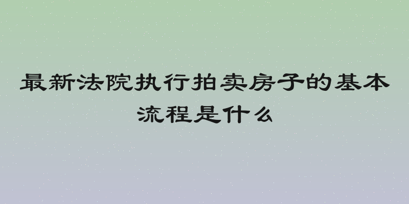 最新法院执行拍卖房子的基本流程是什么