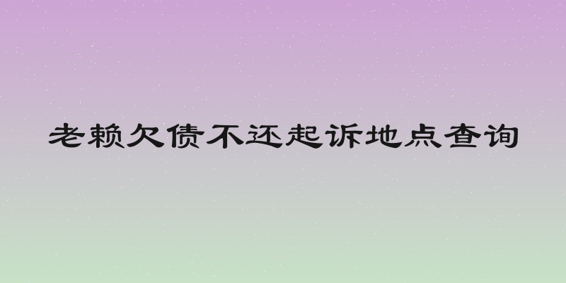 老赖欠债不还起诉地点查询