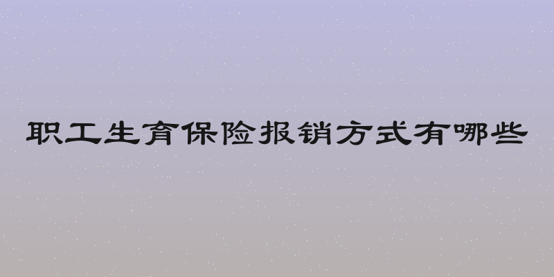 职工生育保险报销方式有哪些