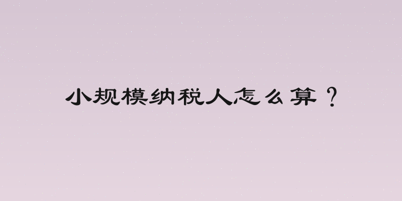 小规模纳税人怎么算？