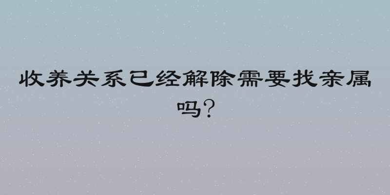 收养关系已经解除需要找亲属吗?
