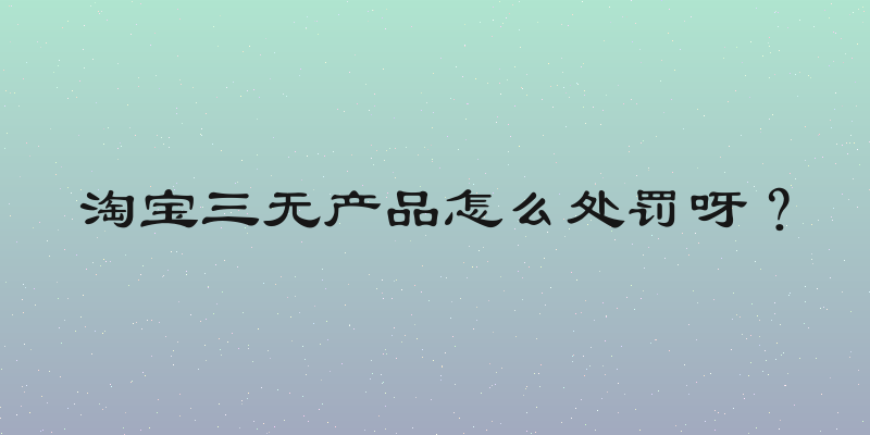 淘宝三无产品怎么处罚呀？