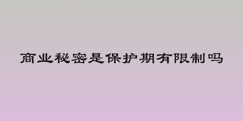 商业秘密是保护期有限制吗