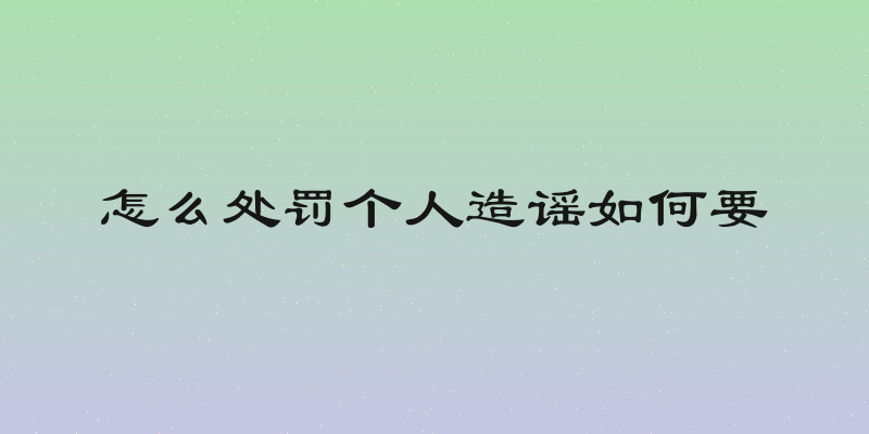 怎么处罚个人造谣如何要
