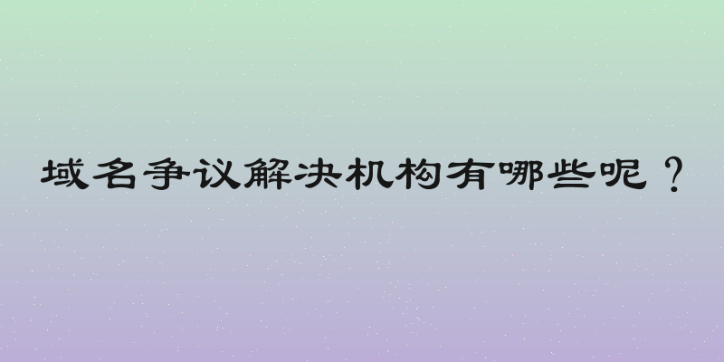 域名争议解决机构有哪些呢？