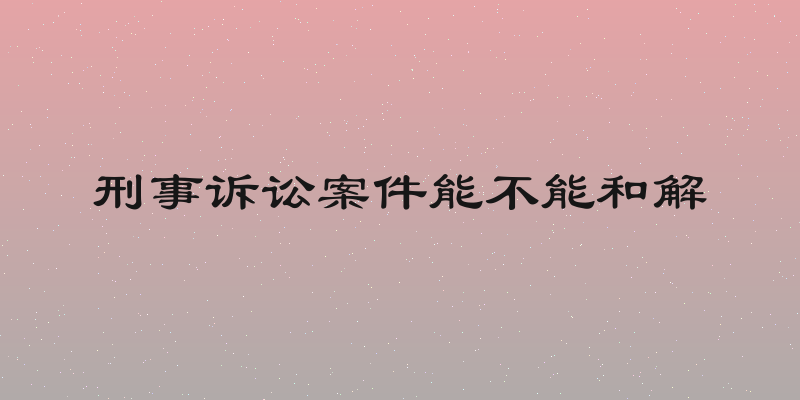 刑事诉讼案件能不能和解