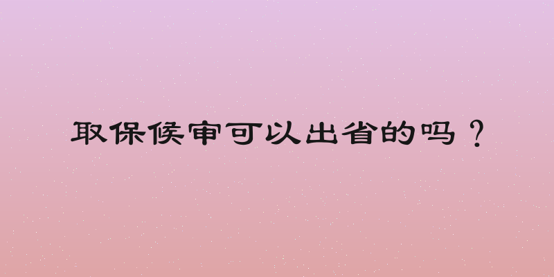 取保候审可以出省的吗？